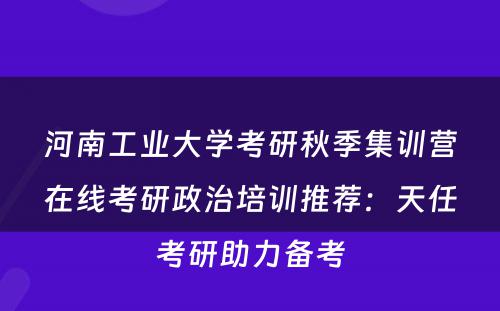河南工业大学考研秋季集训营在线考研政治培训推荐：天任考研助力备考
