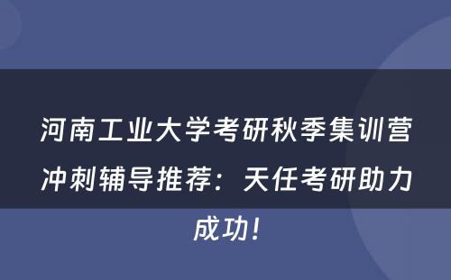 河南工业大学考研秋季集训营冲刺辅导推荐：天任考研助力成功！