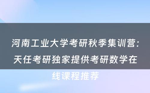 河南工业大学考研秋季集训营：天任考研独家提供考研数学在线课程推荐