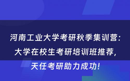 河南工业大学考研秋季集训营：大学在校生考研培训班推荐，天任考研助力成功！