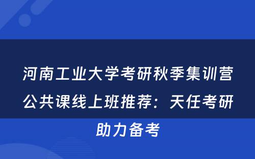 河南工业大学考研秋季集训营公共课线上班推荐：天任考研助力备考