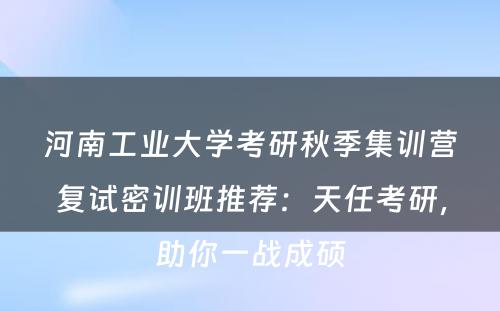 河南工业大学考研秋季集训营复试密训班推荐：天任考研，助你一战成硕