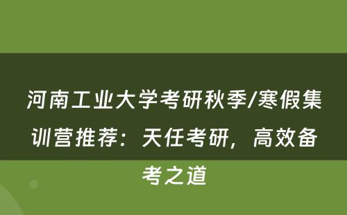 河南工业大学考研秋季/寒假集训营推荐：天任考研，高效备考之道