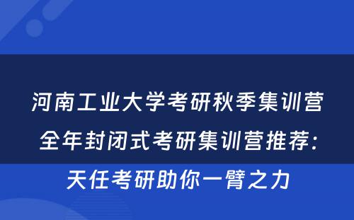 河南工业大学考研秋季集训营全年封闭式考研集训营推荐：天任考研助你一臂之力