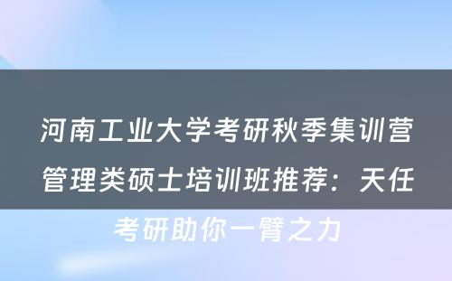 河南工业大学考研秋季集训营管理类硕士培训班推荐：天任考研助你一臂之力