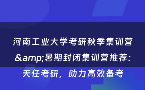 河南工业大学考研秋季集训营&暑期封闭集训营推荐：天任考研，助力高效备考