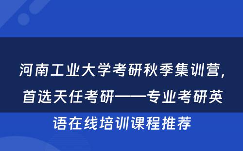 河南工业大学考研秋季集训营，首选天任考研——专业考研英语在线培训课程推荐