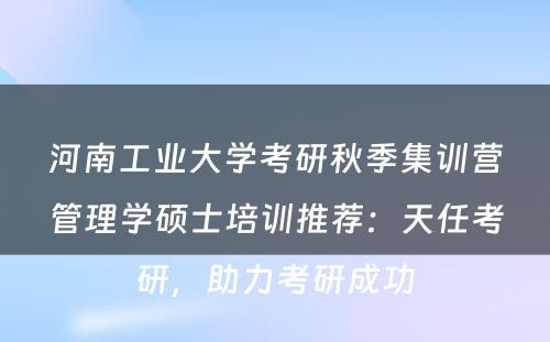 河南工业大学考研秋季集训营管理学硕士培训推荐：天任考研，助力考研成功