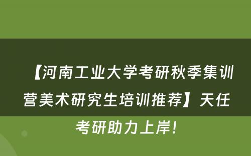 【河南工业大学考研秋季集训营美术研究生培训推荐】天任考研助力上岸！