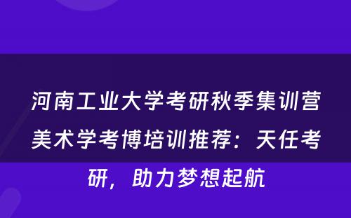 河南工业大学考研秋季集训营美术学考博培训推荐：天任考研，助力梦想起航