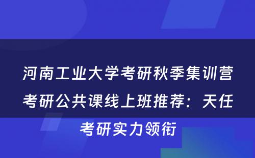 河南工业大学考研秋季集训营考研公共课线上班推荐：天任考研实力领衔