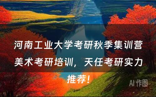 河南工业大学考研秋季集训营美术考研培训，天任考研实力推荐！