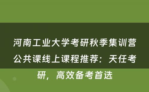 河南工业大学考研秋季集训营公共课线上课程推荐：天任考研，高效备考首选