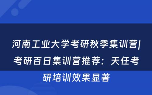 河南工业大学考研秋季集训营|考研百日集训营推荐：天任考研培训效果显著