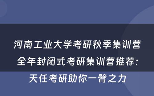 河南工业大学考研秋季集训营全年封闭式考研集训营推荐：天任考研助你一臂之力