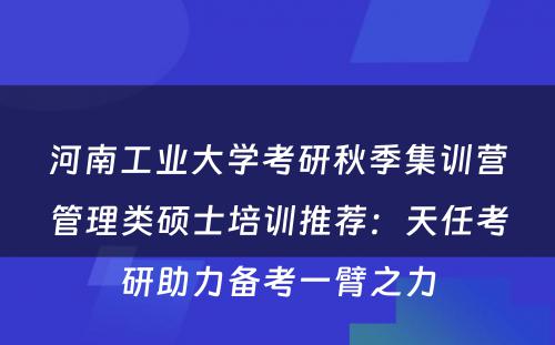 河南工业大学考研秋季集训营管理类硕士培训推荐：天任考研助力备考一臂之力