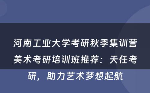 河南工业大学考研秋季集训营美术考研培训班推荐：天任考研，助力艺术梦想起航