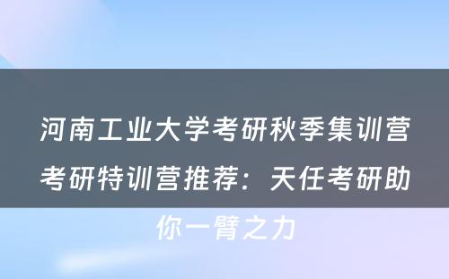 河南工业大学考研秋季集训营考研特训营推荐：天任考研助你一臂之力