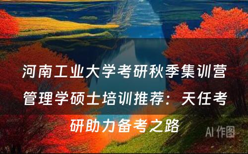 河南工业大学考研秋季集训营管理学硕士培训推荐：天任考研助力备考之路