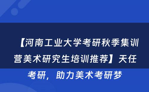 【河南工业大学考研秋季集训营美术研究生培训推荐】天任考研，助力美术考研梦