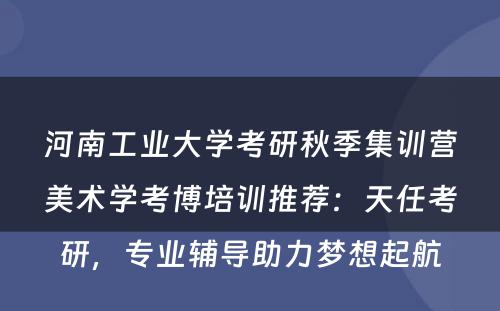 河南工业大学考研秋季集训营美术学考博培训推荐：天任考研，专业辅导助力梦想起航