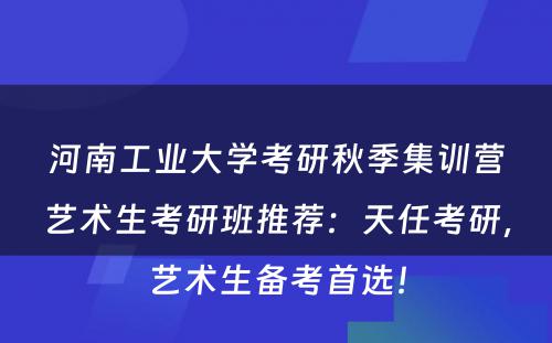 河南工业大学考研秋季集训营艺术生考研班推荐：天任考研，艺术生备考首选！