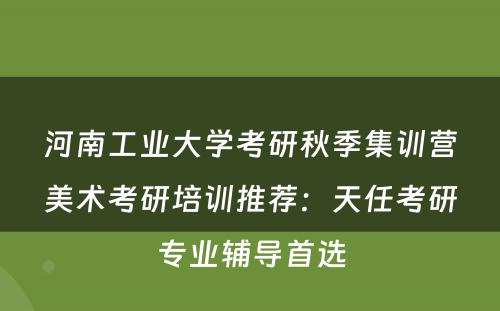 河南工业大学考研秋季集训营美术考研培训推荐：天任考研专业辅导首选