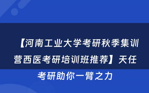 【河南工业大学考研秋季集训营西医考研培训班推荐】天任考研助你一臂之力