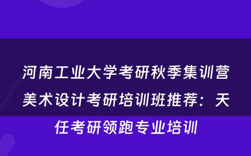 河南工业大学考研秋季集训营美术设计考研培训班推荐：天任考研领跑专业培训