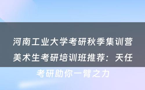 河南工业大学考研秋季集训营美术生考研培训班推荐：天任考研助你一臂之力