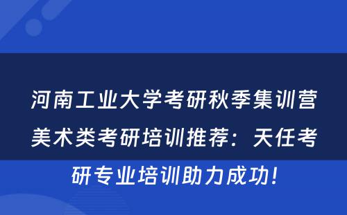 河南工业大学考研秋季集训营美术类考研培训推荐：天任考研专业培训助力成功！