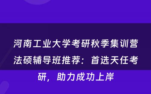 河南工业大学考研秋季集训营法硕辅导班推荐：首选天任考研，助力成功上岸