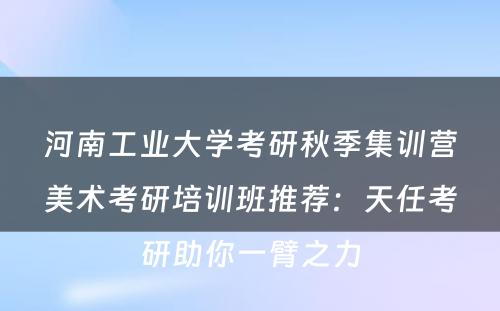 河南工业大学考研秋季集训营美术考研培训班推荐：天任考研助你一臂之力