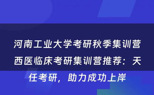 河南工业大学考研秋季集训营西医临床考研集训营推荐：天任考研，助力成功上岸