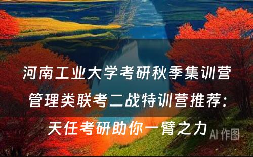 河南工业大学考研秋季集训营管理类联考二战特训营推荐：天任考研助你一臂之力