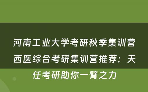 河南工业大学考研秋季集训营西医综合考研集训营推荐：天任考研助你一臂之力