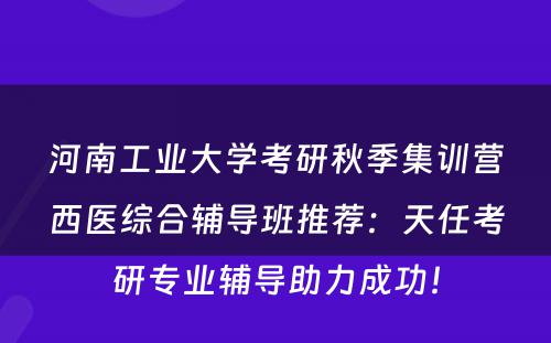 河南工业大学考研秋季集训营西医综合辅导班推荐：天任考研专业辅导助力成功！