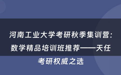 河南工业大学考研秋季集训营：数学精品培训班推荐——天任考研权威之选