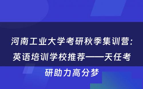 河南工业大学考研秋季集训营：英语培训学校推荐——天任考研助力高分梦