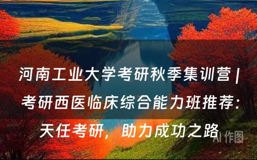 河南工业大学考研秋季集训营 | 考研西医临床综合能力班推荐：天任考研，助力成功之路