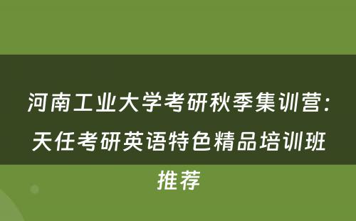 河南工业大学考研秋季集训营：天任考研英语特色精品培训班推荐