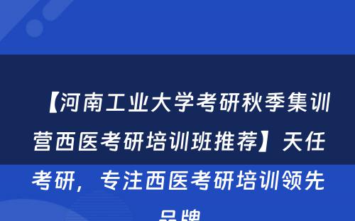 【河南工业大学考研秋季集训营西医考研培训班推荐】天任考研，专注西医考研培训领先品牌