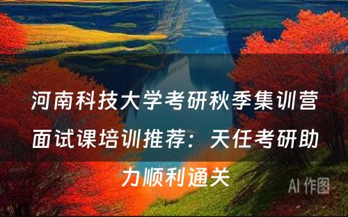 河南科技大学考研秋季集训营面试课培训推荐：天任考研助力顺利通关