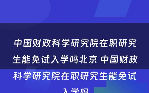 中国财政科学研究院在职研究生能免试入学吗北京 中国财政科学研究院在职研究生能免试入学吗