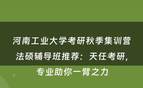 河南工业大学考研秋季集训营法硕辅导班推荐：天任考研，专业助你一臂之力
