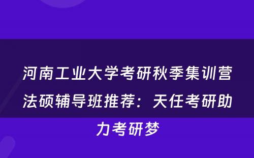 河南工业大学考研秋季集训营法硕辅导班推荐：天任考研助力考研梦