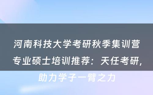 河南科技大学考研秋季集训营专业硕士培训推荐：天任考研，助力学子一臂之力