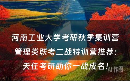 河南工业大学考研秋季集训营管理类联考二战特训营推荐：天任考研助你一战成名！