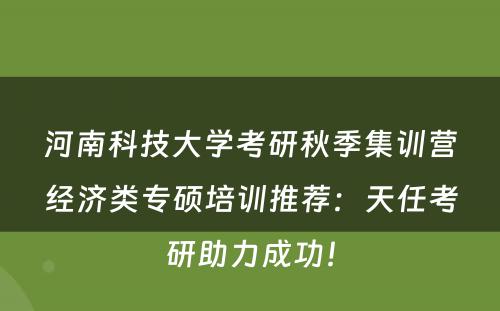 河南科技大学考研秋季集训营经济类专硕培训推荐：天任考研助力成功！