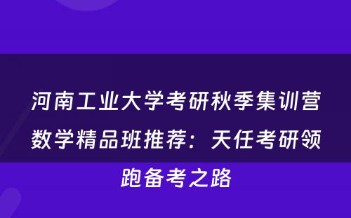 河南工业大学考研秋季集训营数学精品班推荐：天任考研领跑备考之路